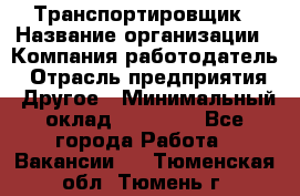 Транспортировщик › Название организации ­ Компания-работодатель › Отрасль предприятия ­ Другое › Минимальный оклад ­ 15 000 - Все города Работа » Вакансии   . Тюменская обл.,Тюмень г.